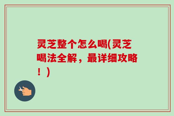 灵芝整个怎么喝(灵芝喝法全解，最详细攻略！)