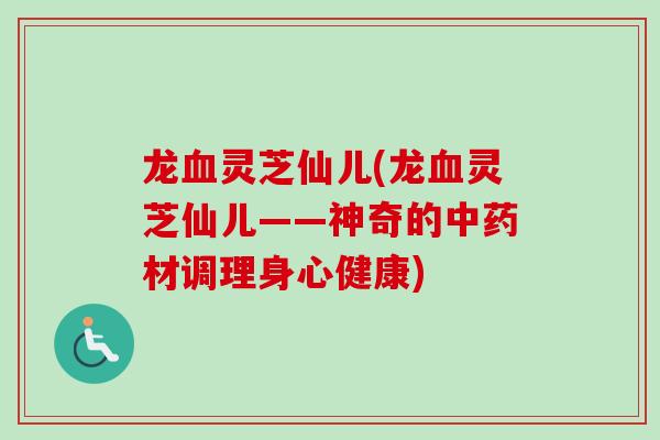 龙血灵芝仙儿(龙血灵芝仙儿——神奇的中药材调理身心健康)