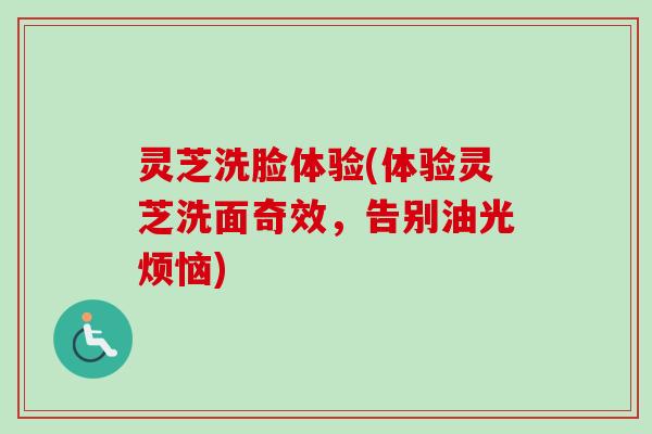 灵芝洗脸体验(体验灵芝洗面奇效，告别油光烦恼)