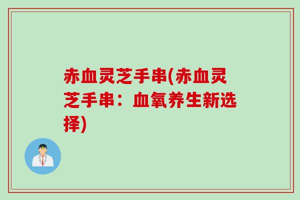 赤血灵芝手串(赤血灵芝手串：血氧养生新选择)