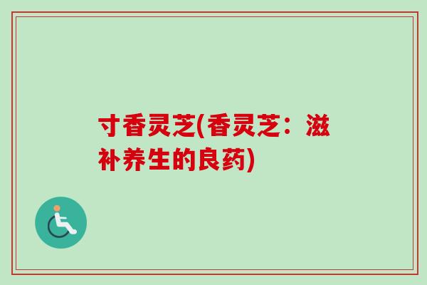 寸香灵芝(香灵芝：滋补养生的良药)