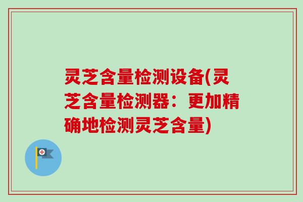 灵芝含量检测设备(灵芝含量检测器：更加精确地检测灵芝含量)