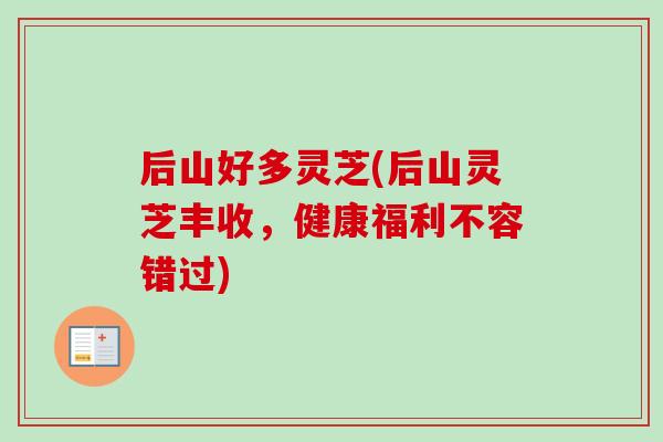 后山好多灵芝(后山灵芝丰收，健康福利不容错过)