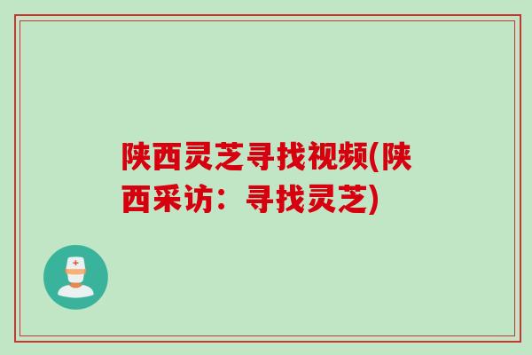陕西灵芝寻找视频(陕西采访：寻找灵芝)