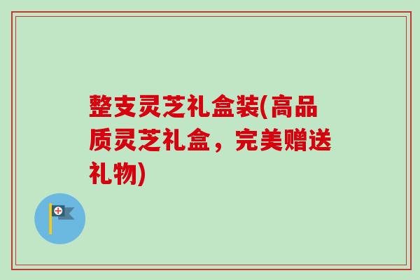 整支灵芝礼盒装(高品质灵芝礼盒，完美赠送礼物)