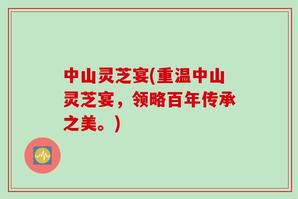 中山灵芝宴(重温中山灵芝宴，领略百年传承之美。)