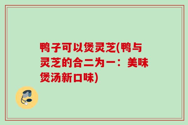 鸭子可以煲灵芝(鸭与灵芝的合二为一：美味煲汤新口味)