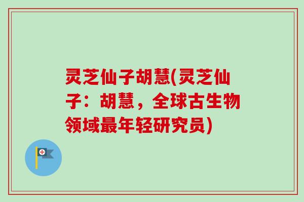 灵芝仙子胡慧(灵芝仙子：胡慧，全球古生物领域最年轻研究员)