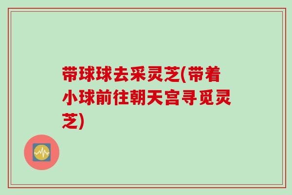 带球球去采灵芝(带着小球前往朝天宫寻觅灵芝)
