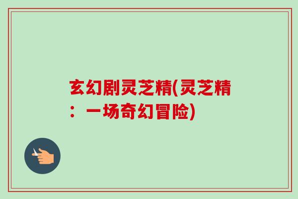 玄幻剧灵芝精(灵芝精：一场奇幻冒险)