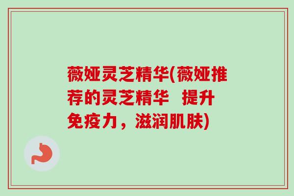 薇娅灵芝精华(薇娅推荐的灵芝精华  提升免疫力，滋润肌肤)
