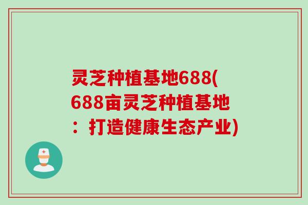 灵芝种植基地688(688亩灵芝种植基地：打造健康生态产业)