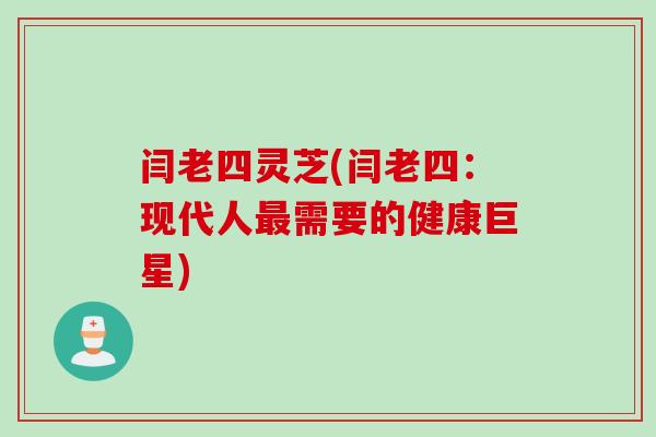 闫老四灵芝(闫老四：现代人需要的健康巨星)