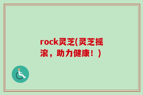 rock灵芝(灵芝摇滚,助力健康!) rock灵芝(灵芝摇滚,助力健康!)