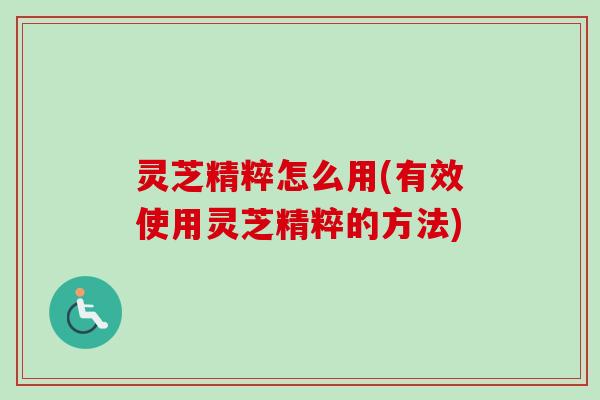 灵芝精粹怎么用(有效使用灵芝精粹的方法)
