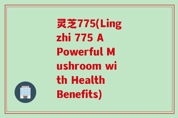 灵芝775(Lingzhi 775 A Powerful Mushroom with Health Benefits)