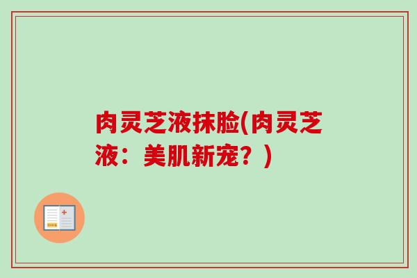 肉灵芝液抹脸(肉灵芝液：美肌新宠？)