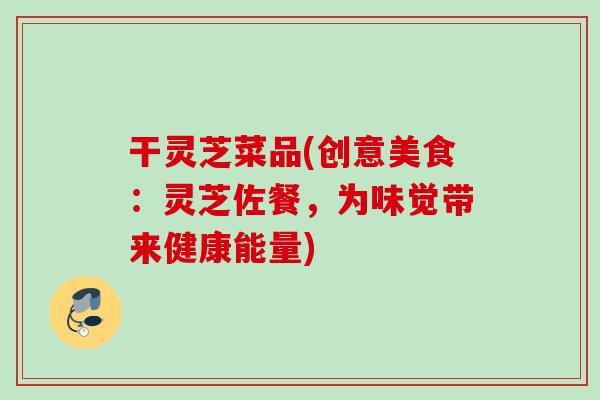 干灵芝菜品(创意美食：灵芝佐餐，为味觉带来健康能量)