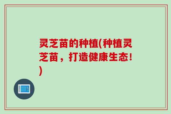 灵芝苗的种植(种植灵芝苗，打造健康生态！)