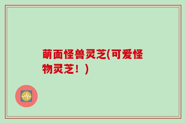 萌面怪兽灵芝(可爱怪物灵芝！)