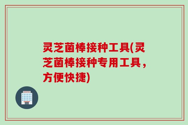 灵芝菌棒接种工具(灵芝菌棒接种专用工具，方便快捷)