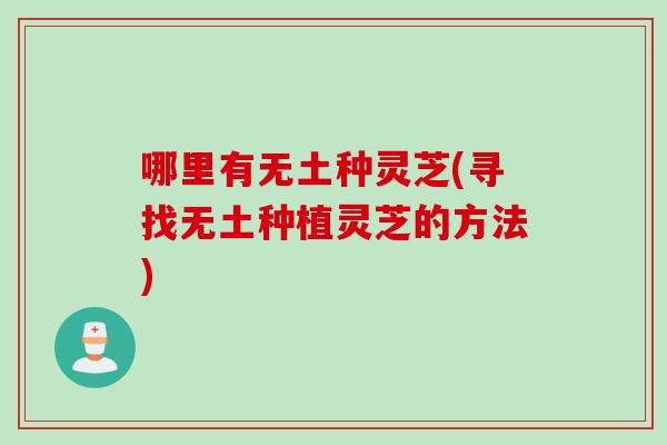 哪里有无土种灵芝(寻找无土种植灵芝的方法)