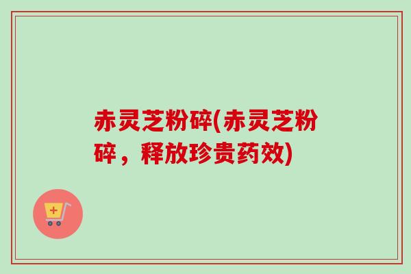 赤灵芝粉碎(赤灵芝粉碎，释放珍贵药效)