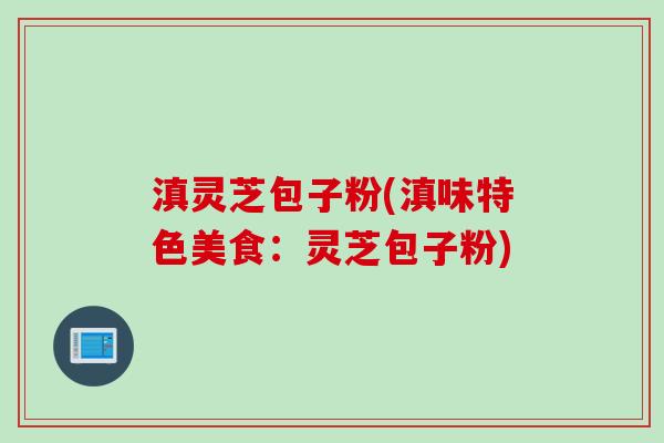 滇灵芝包子粉(滇味特色美食：灵芝包子粉)