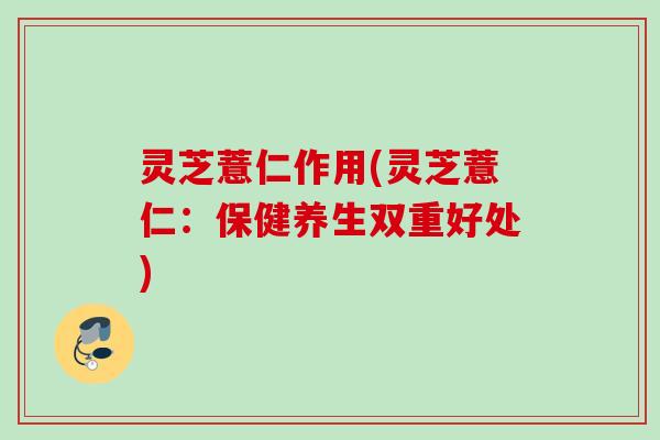 灵芝薏仁作用(灵芝薏仁：保健养生双重好处)