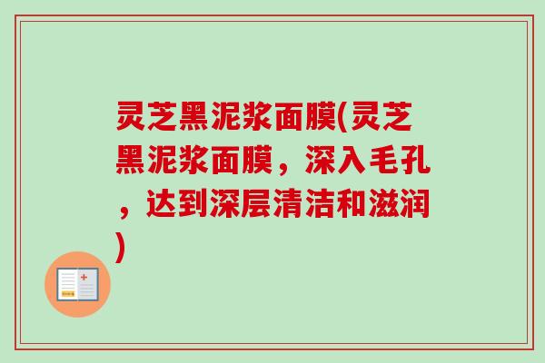 灵芝黑泥浆面膜(灵芝黑泥浆面膜，深入毛孔，达到深层清洁和滋润)