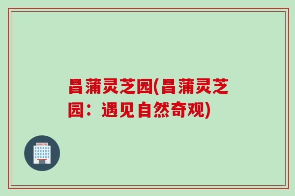 昌蒲灵芝园(昌蒲灵芝园：遇见自然奇观)