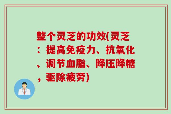 整个灵芝的功效(灵芝：提高免疫力、抗氧化、调节血脂、降压降糖，驱除疲劳)