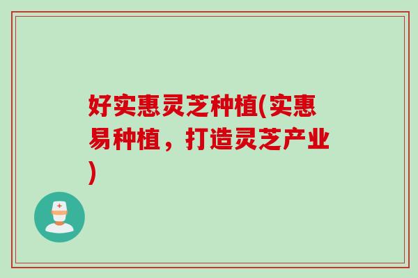 好实惠灵芝种植(实惠易种植，打造灵芝产业)