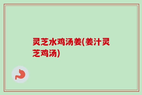 灵芝水鸡汤姜(姜汁灵芝鸡汤)