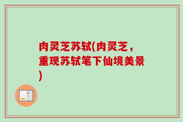 肉灵芝苏轼(肉灵芝，重现苏轼笔下仙境美景)