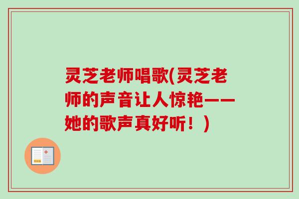 灵芝老师唱歌(灵芝老师的声音让人惊艳——她的歌声真好听！)