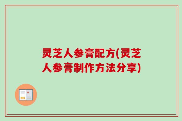 灵芝人参膏配方(灵芝人参膏制作方法分享)