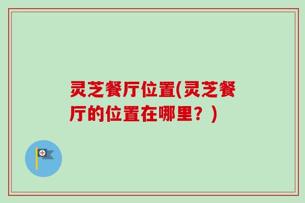 灵芝餐厅位置(灵芝餐厅的位置在哪里？)