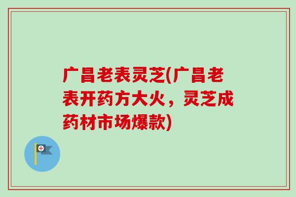 广昌老表灵芝(广昌老表开药方大火，灵芝成药材市场爆款)