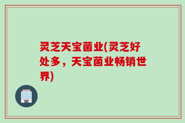 灵芝天宝菌业(灵芝好处多，天宝菌业畅销世界)