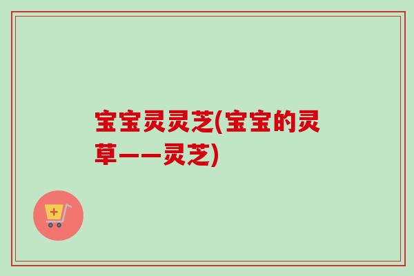 宝宝灵灵芝(宝宝的灵草——灵芝)