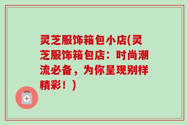灵芝服饰箱包小店(灵芝服饰箱包店：时尚潮流必备，为你呈现别样精彩！)
