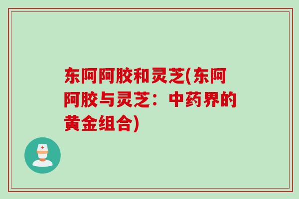 东阿阿胶和灵芝(东阿阿胶与灵芝：界的黄金组合)