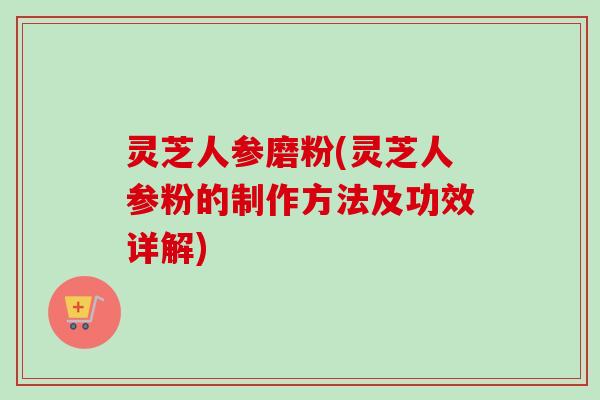 灵芝人参磨粉(灵芝人参粉的制作方法及功效详解)
