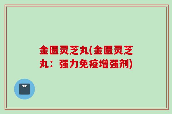 金匮灵芝丸(金匮灵芝丸:强力免疫增强剂) 金匮灵芝丸(金匮灵芝丸:强力免疫增强剂)