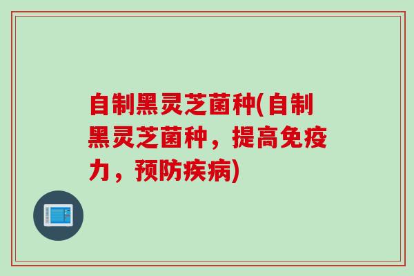 自制黑灵芝菌种(自制黑灵芝菌种，提高免疫力，预防疾病)