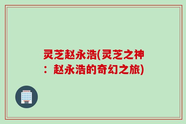 灵芝赵永浩(灵芝之神：赵永浩的奇幻之旅)
