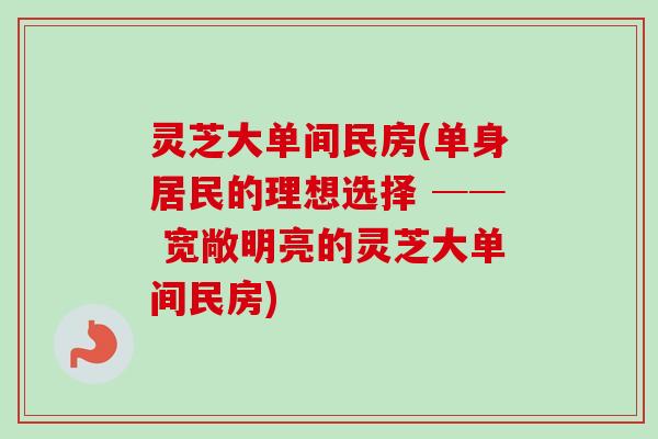 灵芝大单间民房(单身居民的理想选择 ── 宽敞明亮的灵芝大单间民房)