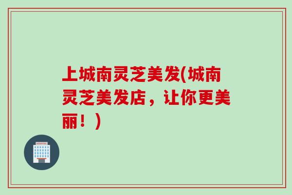 上城南灵芝美发(城南灵芝美发店,让你更美丽!) 上城南灵芝美发(城南灵芝美发店,让你更美丽!)