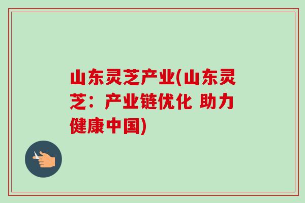 山东灵芝产业(山东灵芝：产业链优化 助力健康中国)